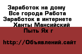 Заработок на дому! - Все города Работа » Заработок в интернете   . Ханты-Мансийский,Пыть-Ях г.